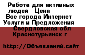 Работа для активных людей › Цена ­ 40 000 - Все города Интернет » Услуги и Предложения   . Свердловская обл.,Краснотурьинск г.